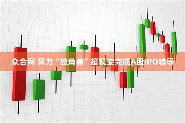 众合网 算力“独角兽”超聚变完成A股IPO辅导